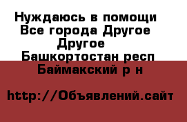 Нуждаюсь в помощи - Все города Другое » Другое   . Башкортостан респ.,Баймакский р-н